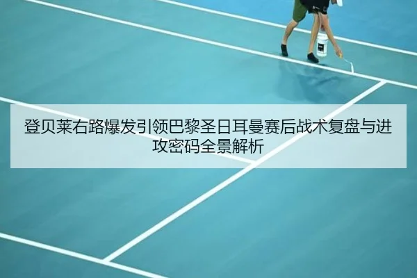 登贝莱右路爆发引领巴黎圣日耳曼赛后战术复盘与进攻密码全景解析