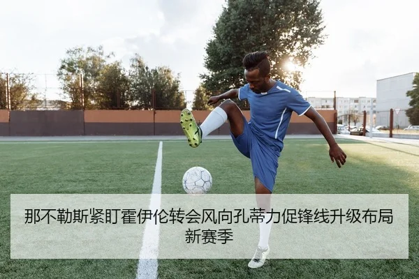 那不勒斯紧盯霍伊伦转会风向孔蒂力促锋线升级布局新赛季