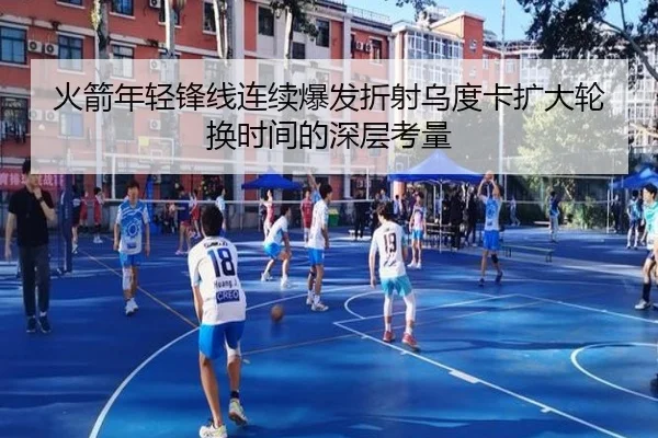火箭年轻锋线连续爆发折射乌度卡扩大轮换时间的深层考量