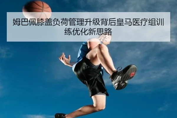 姆巴佩膝盖负荷管理升级背后皇马医疗组训练优化新思路