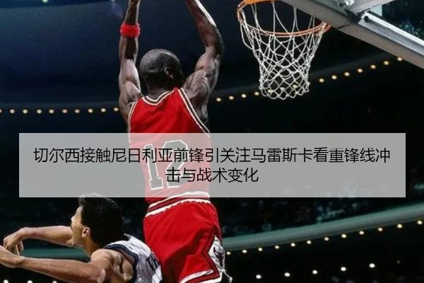切尔西接触尼日利亚前锋引关注马雷斯卡看重锋线冲击与战术变化